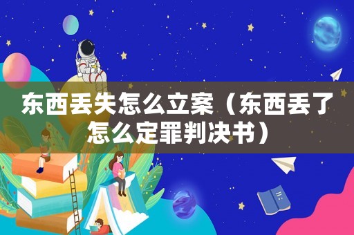東西丟失怎么立案（東西丟了怎么定罪判決書）