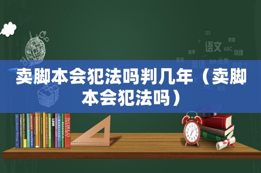 賣腳本會犯法嗎判幾年（賣腳本會犯法嗎）