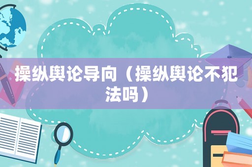操縱輿論導(dǎo)向（操縱輿論不犯法嗎）
