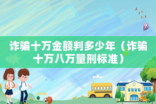 詐騙十萬金額判多少年（詐騙十萬八萬量刑標準）