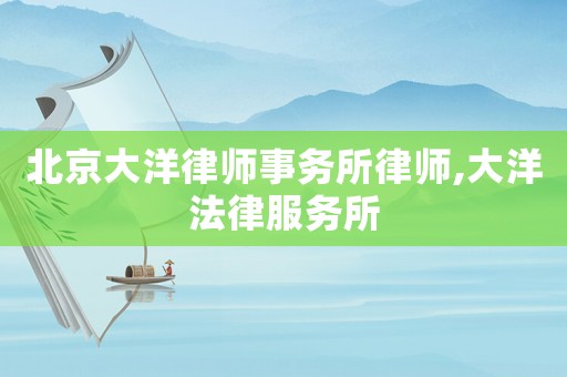 北京大洋律師事務(wù)所律師,大洋法律服務(wù)所