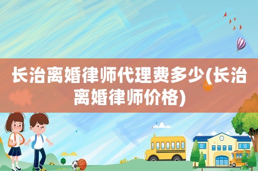 長治離婚律師代理費多少(長治離婚律師價格)