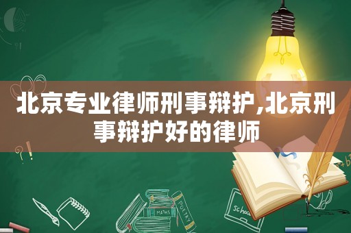 北京專業(yè)律師刑事辯護,北京刑事辯護好的律師