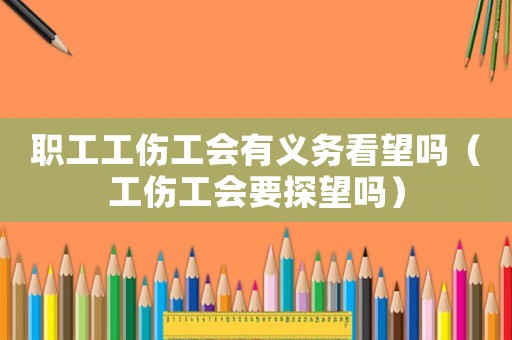 職工工傷工會有義務看望嗎（工傷工會要探望嗎）