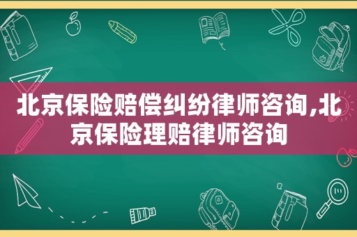 北京保險賠償糾紛律師咨詢,北京保險理賠律師咨詢