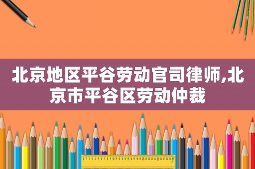 北京地區平谷勞動官司律師,北京市平谷區勞動仲裁