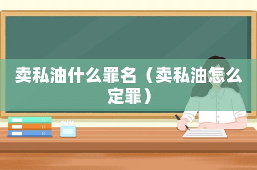 賣私油什么罪名（賣私油怎么定罪）