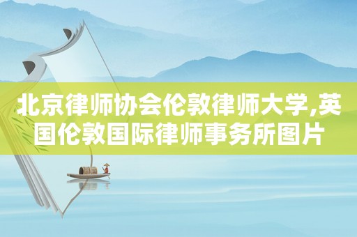 北京律師協會倫敦律師大學,英國倫敦國際律師事務所圖片