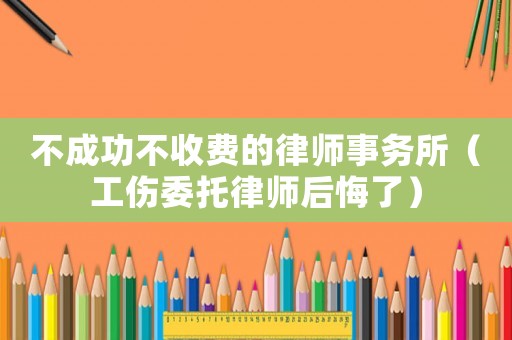 不成功不收費的律師事務所（工傷委托律師后悔了）