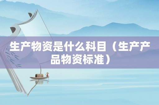 生產物資是什么科目（生產產品物資標準）