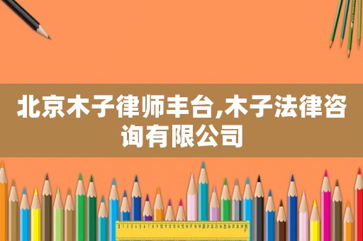 北京木子律師豐臺,木子法律咨詢有限公司