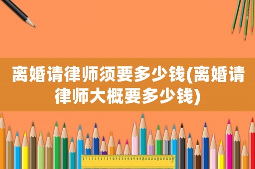 離婚請律師須要多少錢(離婚請律師大概要多少錢)