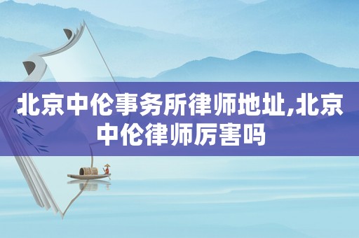 北京中倫事務(wù)所律師地址,北京中倫律師厲害嗎