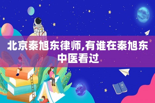 北京秦旭東律師,有誰在秦旭東中醫看過