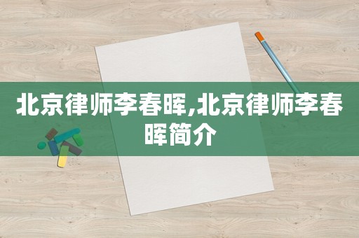 北京律師李春暉,北京律師李春暉簡介