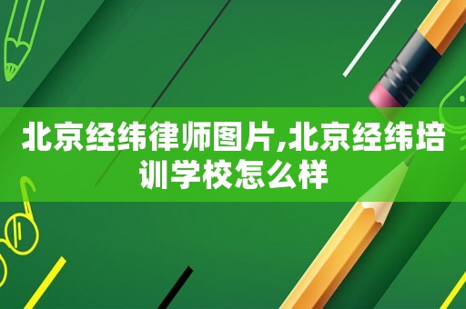 北京經緯律師圖片,北京經緯培訓學校怎么樣