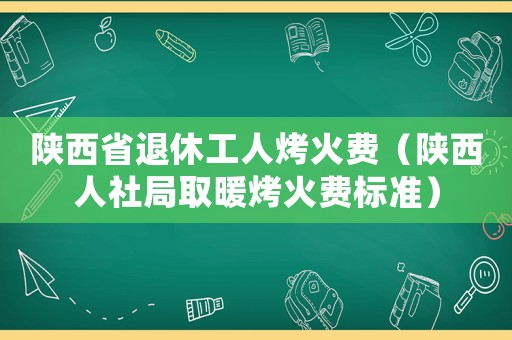 陜西省退休工人烤火費（陜西人社局取暖烤火費標準）