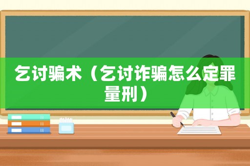 乞討騙術（乞討詐騙怎么定罪量刑）