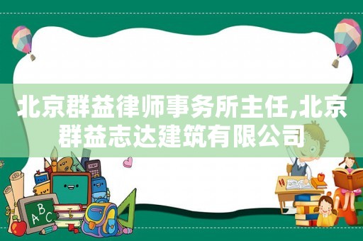 北京群益律師事務所主任,北京群益志達建筑有限公司