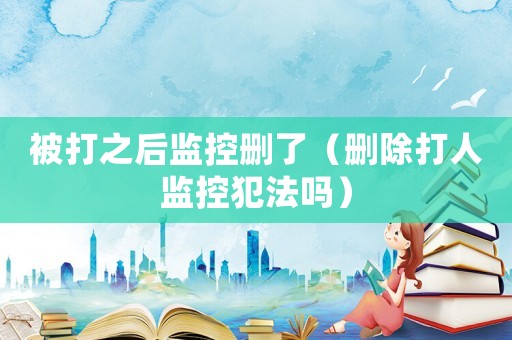 被打之后監控刪了（刪除打人監控犯法嗎）