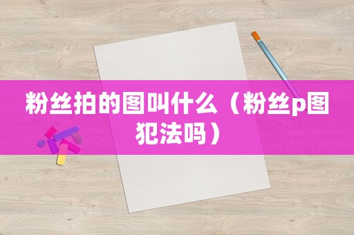 粉絲拍的圖叫什么（粉絲p圖犯法嗎）