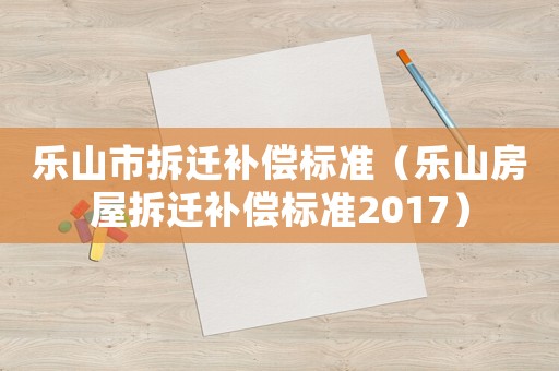 樂山市拆遷補償標準（樂山房屋拆遷補償標準2017）