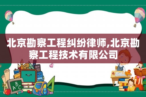 北京勘察工程糾紛律師,北京勘察工程技術有限公司