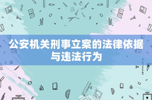公安機關刑事立案的法律依據與違法行為