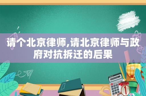 請個北京律師,請北京律師與政府對抗拆遷的后果