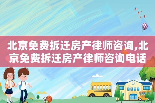 北京免費拆遷房產律師咨詢,北京免費拆遷房產律師咨詢電話號碼