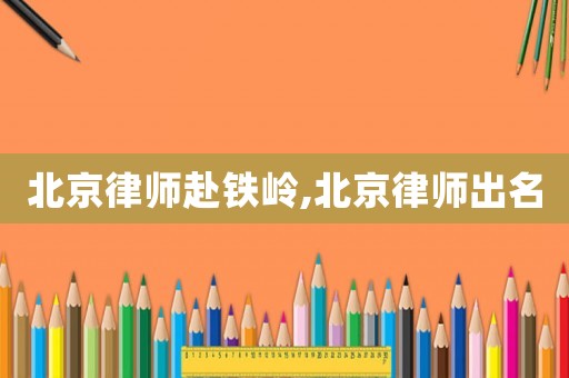 北京律師赴鐵嶺,北京律師出名