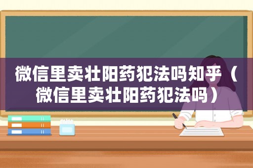 微信里賣壯陽藥犯法嗎知乎（微信里賣壯陽藥犯法嗎）