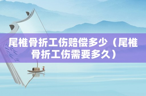 尾椎骨折工傷賠償多少（尾椎骨折工傷需要多久）