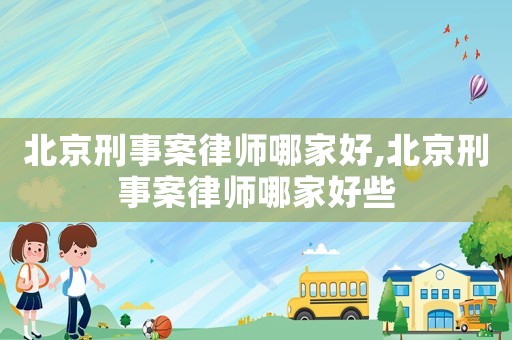 北京刑事案律師哪家好,北京刑事案律師哪家好些