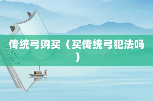 傳統(tǒng)弓購買（買傳統(tǒng)弓犯法嗎）