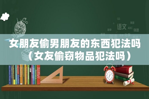 女朋友偷男朋友的東西犯法嗎（女友偷竊物品犯法嗎）