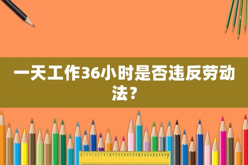 一天工作36小時是否違反勞動法？