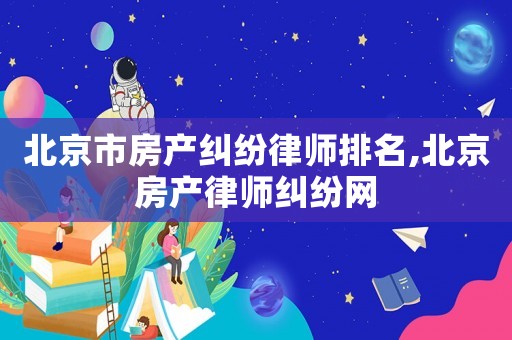 北京市房產糾紛律師排名,北京房產律師糾紛網