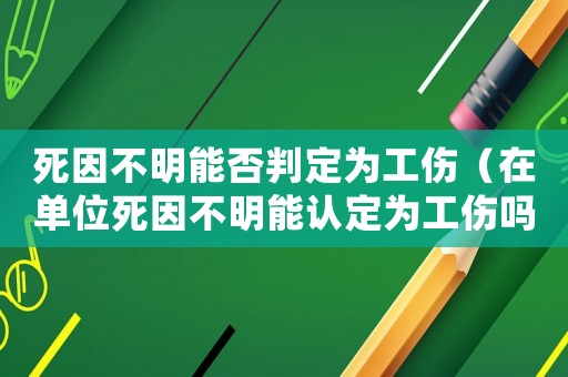 死因不明能否判定為工傷（在單位死因不明能認定為工傷嗎）