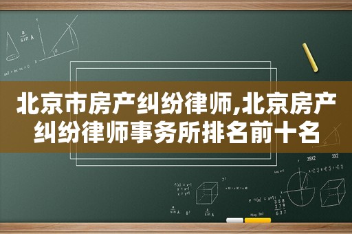 北京市房產糾紛律師,北京房產糾紛律師事務所排名前十名