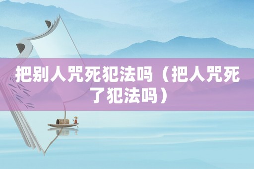 把別人咒死犯法嗎（把人咒死了犯法嗎）