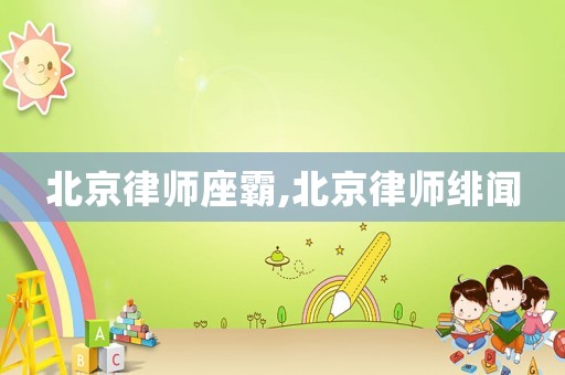 北京律師座霸,北京律師緋聞