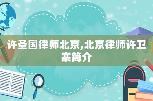 許圣國律師北京,北京律師許衛(wèi)寨簡介