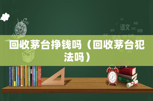 回收茅臺掙錢嗎（回收茅臺犯法嗎）