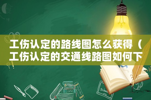 工傷認定的路線圖怎么獲得（工傷認定的交通線路圖如何下載）