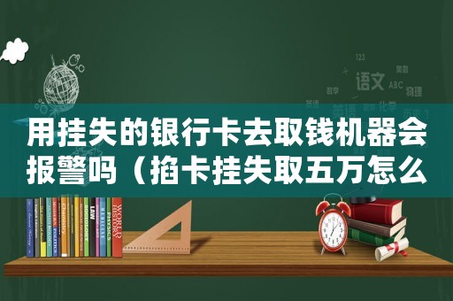 用掛失的銀行卡去取錢機器會報警嗎（掐卡掛失取五萬怎么定罪）