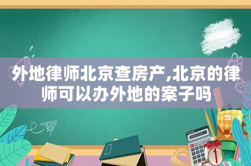 外地律師北京查房產,北京的律師可以辦外地的案子嗎
