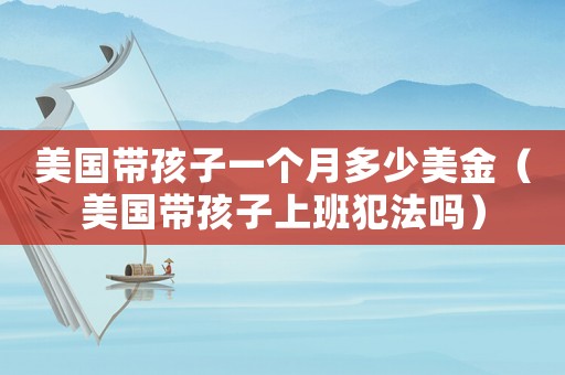 美國(guó)帶孩子一個(gè)月多少美金（美國(guó)帶孩子上班犯法嗎）