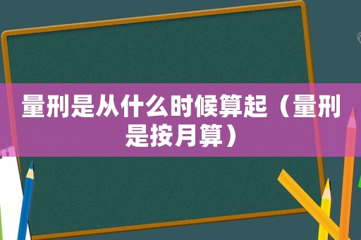 量刑是從什么時候算起（量刑是按月算）