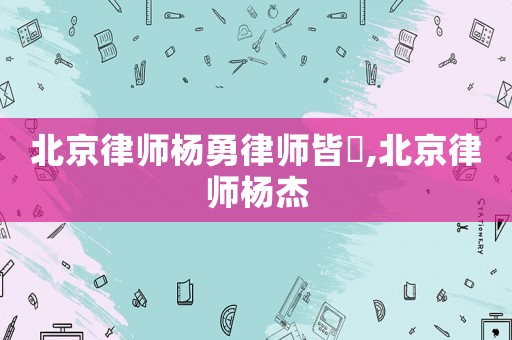 北京律師楊勇律師皆萲,北京律師楊杰